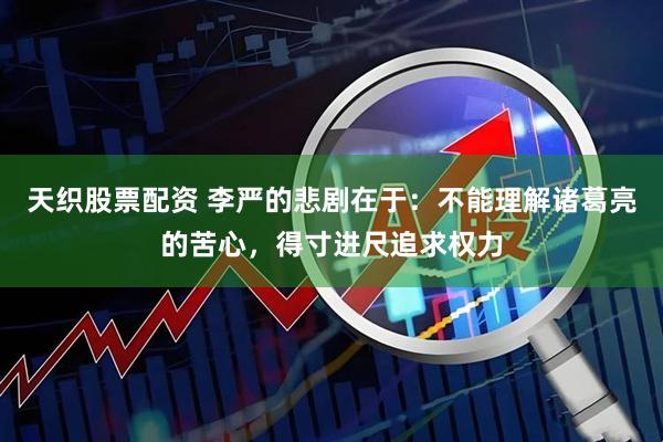 天织股票配资 李严的悲剧在于：不能理解诸葛亮的苦心，得寸进尺追求权力