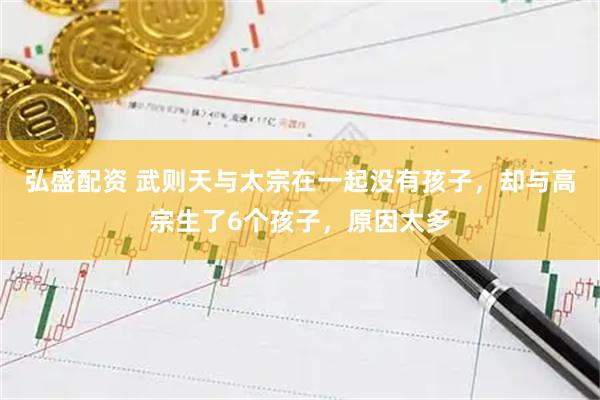弘盛配资 武则天与太宗在一起没有孩子，却与高宗生了6个孩子，原因太多