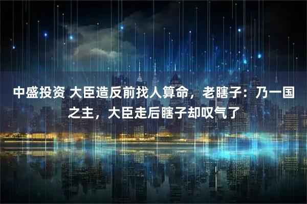 中盛投资 大臣造反前找人算命，老瞎子：乃一国之主，大臣走后瞎子却叹气了