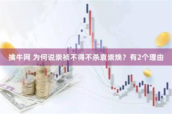 擒牛网 为何说崇祯不得不杀袁崇焕?有2个理由