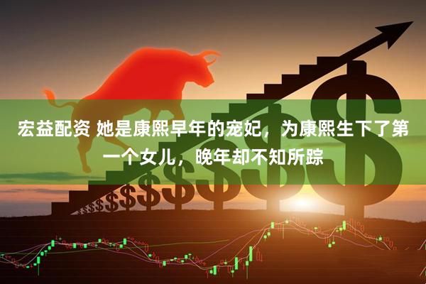 宏益配资 她是康熙早年的宠妃，为康熙生下了第一个女儿，晚年却不知所踪