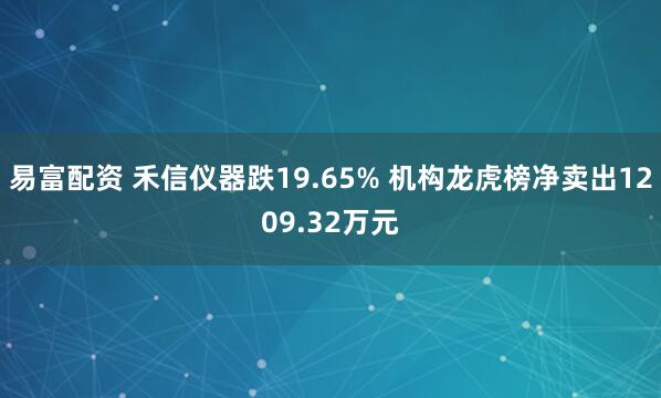 易富配资 禾信仪器跌19.65% 机构龙虎榜净卖出1209.32万元