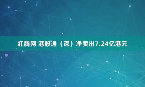 红腾网 港股通（深）净卖出7.24亿港元