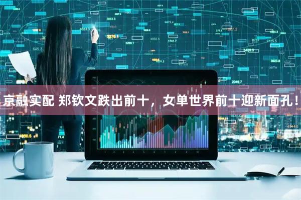 京融实配 郑钦文跌出前十，女单世界前十迎新面孔！