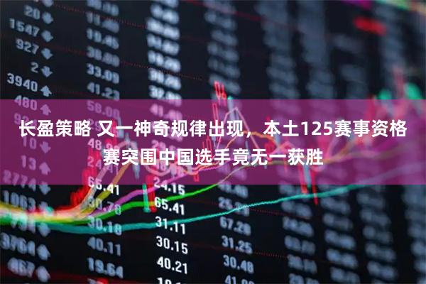 长盈策略 又一神奇规律出现，本土125赛事资格赛突围中国选手竟无一获胜