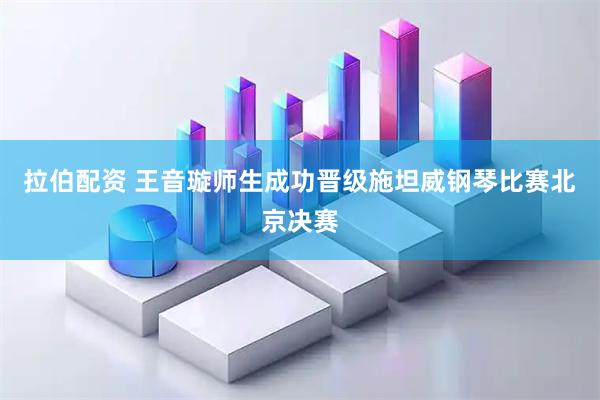 拉伯配资 王音璇师生成功晋级施坦威钢琴比赛北京决赛