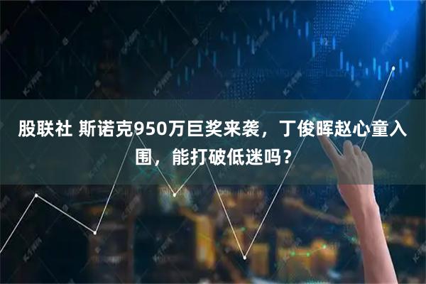 股联社 斯诺克950万巨奖来袭，丁俊晖赵心童入围，能打破低迷吗？
