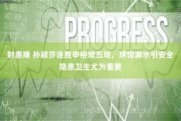 财惠赚 孙颖莎连胜申裕斌五场，球馆漏水引安全隐患卫生尤为重要