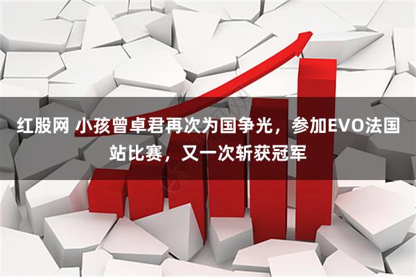 红股网 小孩曾卓君再次为国争光，参加EVO法国站比赛，又一次斩获冠军