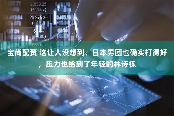 宝尚配资 这让人没想到，日本男团也确实打得好，压力也给到了年轻的林诗栋
