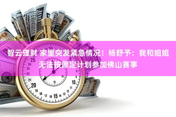 智云理财 家里突发紧急情况！杨舒予：我和姐姐无法按原定计划参加佛山赛事