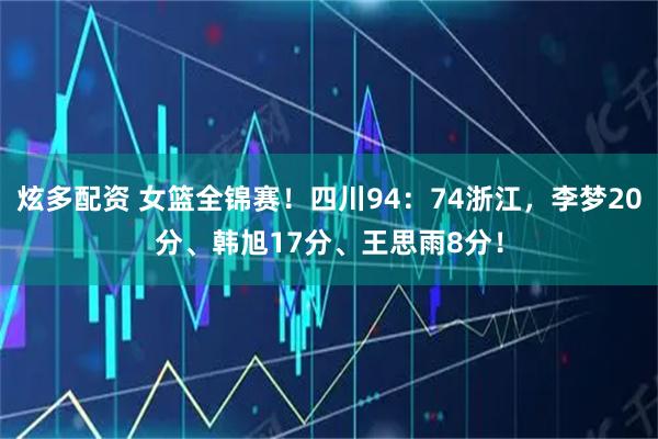 炫多配资 女篮全锦赛！四川94：74浙江，李梦20分、韩旭17分、王思雨8分！