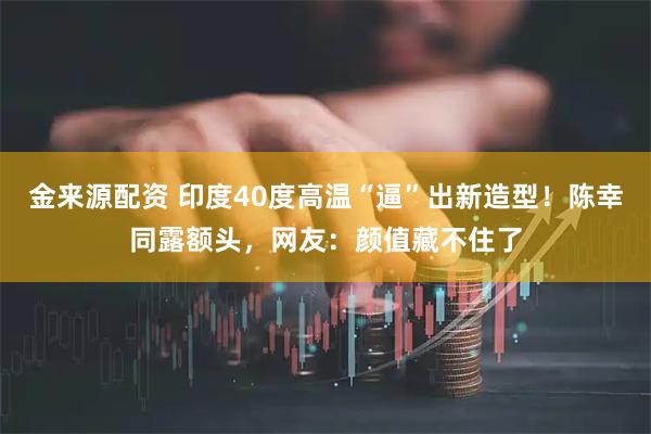 金来源配资 印度40度高温“逼”出新造型！陈幸同露额头，网友：颜值藏不住了