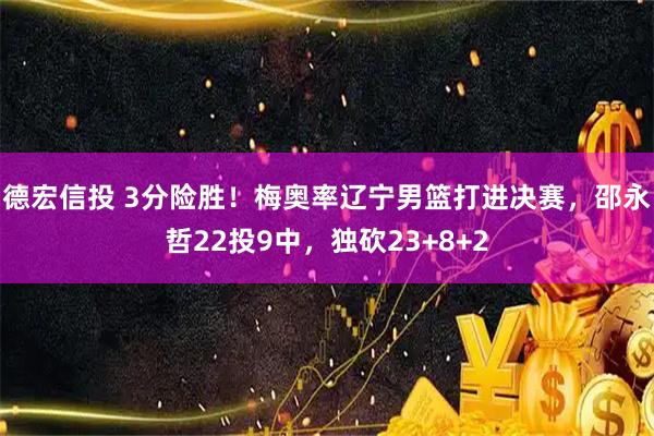 德宏信投 3分险胜！梅奥率辽宁男篮打进决赛，邵永哲22投9中，独砍23+8+2