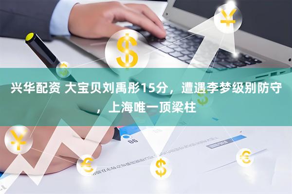兴华配资 大宝贝刘禹彤15分，遭遇李梦级别防守，上海唯一顶梁柱