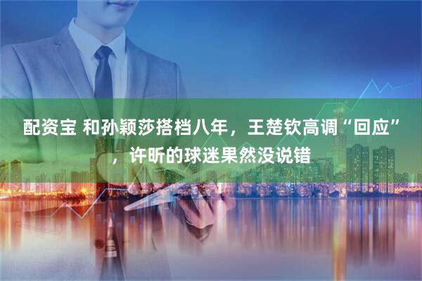 配资宝 和孙颖莎搭档八年，王楚钦高调“回应”，许昕的球迷果然没说错