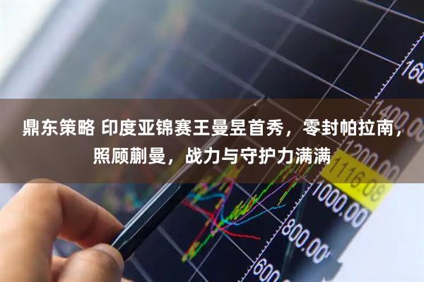 鼎东策略 印度亚锦赛王曼昱首秀，零封帕拉南，照顾蒯曼，战力与守护力满满