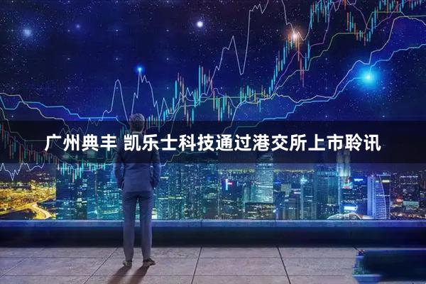 广州典丰 凯乐士科技通过港交所上市聆讯