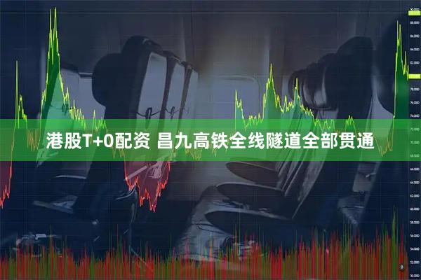 港股T+0配资 昌九高铁全线隧道全部贯通
