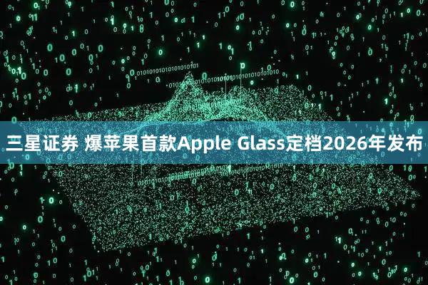 三星证券 爆苹果首款Apple Glass定档2026年发布