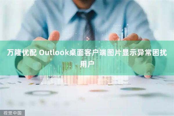 万隆优配 Outlook桌面客户端图片显示异常困扰用户