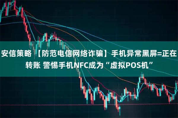 安信策略 【防范电信网络诈骗】手机异常黑屏=正在转账 警惕手机NFC成为“虚拟POS机”