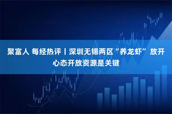 聚富人 每经热评丨深圳无锡两区“养龙虾” 放开心态开放资源是关键