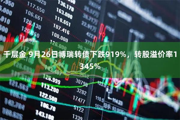 千层金 9月26日博瑞转债下跌919%，转股溢价率1345%