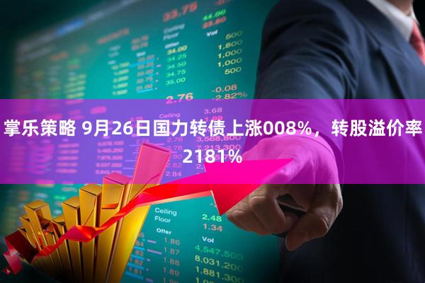 掌乐策略 9月26日国力转债上涨008%，转股溢价率2181%