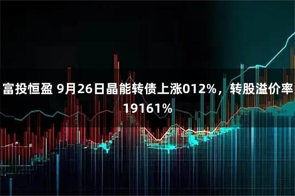 富投恒盈 9月26日晶能转债上涨012%，转股溢价率19161%