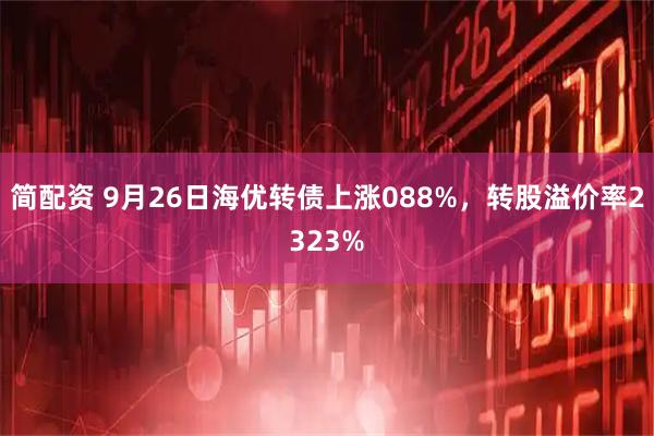 简配资 9月26日海优转债上涨088%，转股溢价率2323%
