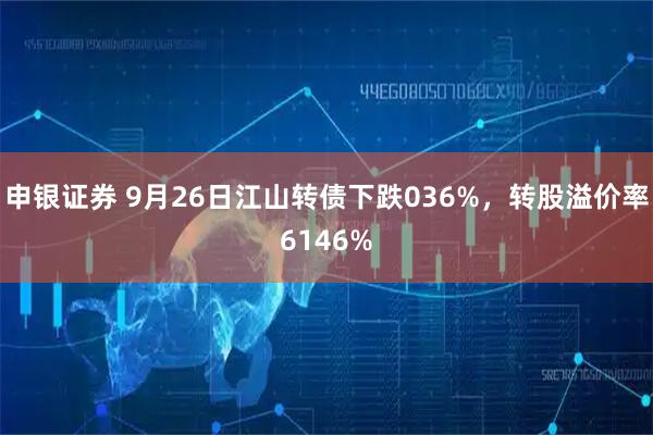 申银证券 9月26日江山转债下跌036%，转股溢价率6146%