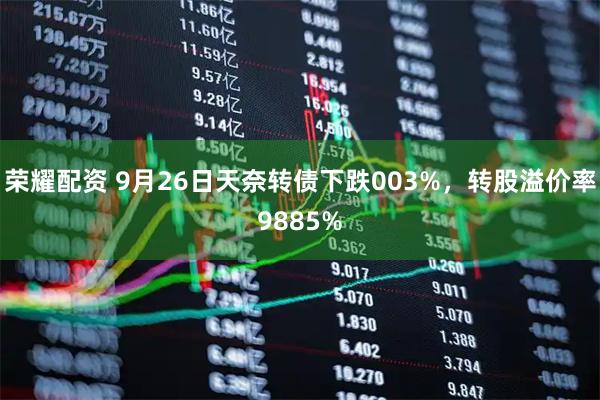 荣耀配资 9月26日天奈转债下跌003%，转股溢价率9885%