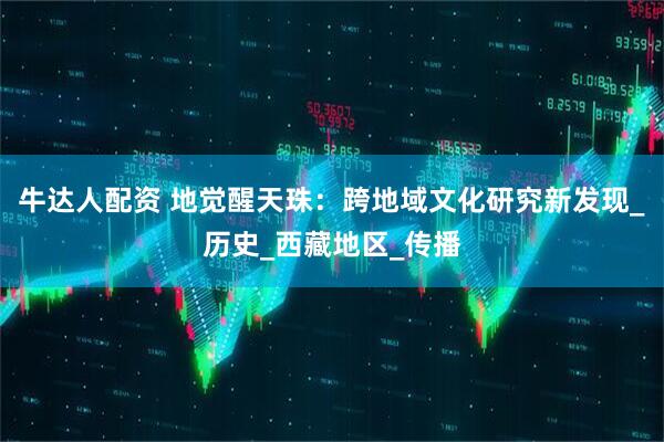 牛达人配资 地觉醒天珠：跨地域文化研究新发现_历史_西藏地区_传播