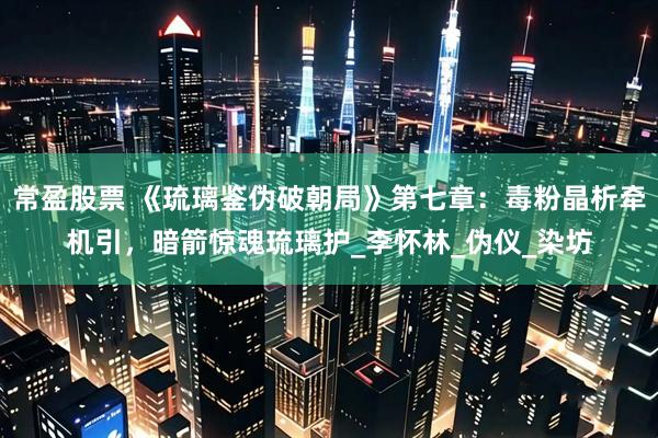 常盈股票 《琉璃鉴伪破朝局》第七章：毒粉晶析牵机引，暗箭惊魂琉璃护_李怀林_伪仪_染坊