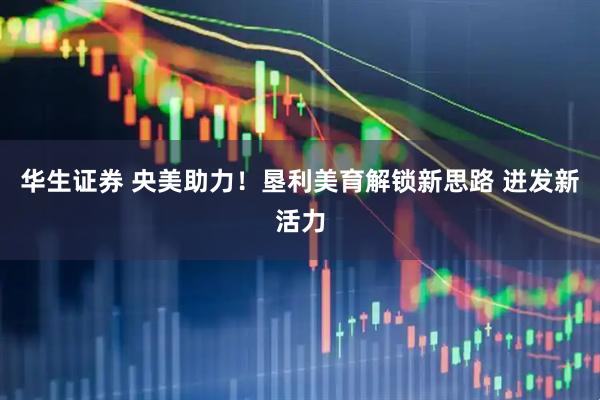 华生证券 央美助力！垦利美育解锁新思路 迸发新活力