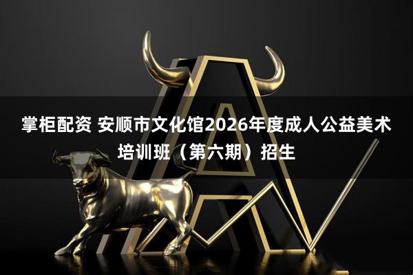 掌柜配资 安顺市文化馆2026年度成人公益美术培训班（第六期）招生