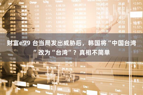 财富e99 台当局发出威胁后，韩国将“中国台湾”改为“台湾”？真相不简单