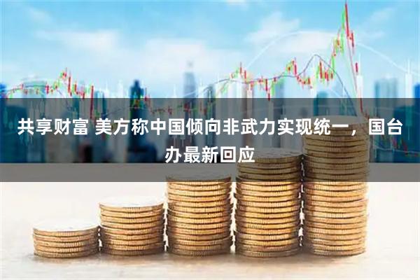 共享财富 美方称中国倾向非武力实现统一，国台办最新回应