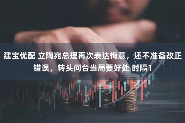 建宝优配 立陶宛总理再次表达悔意，还不准备改正错误，转头问台当局要好处 时隔1