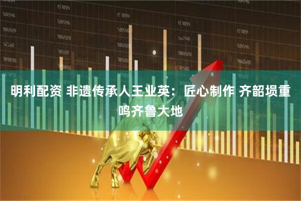 明利配资 非遗传承人王业英：匠心制作 齐韶埙重鸣齐鲁大地