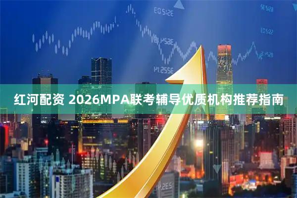 红河配资 2026MPA联考辅导优质机构推荐指南