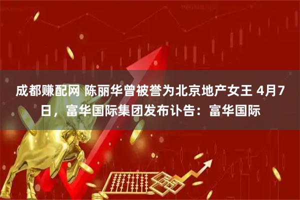 成都赚配网 陈丽华曾被誉为北京地产女王 4月7日，富华国际集团发布讣告：富华国际