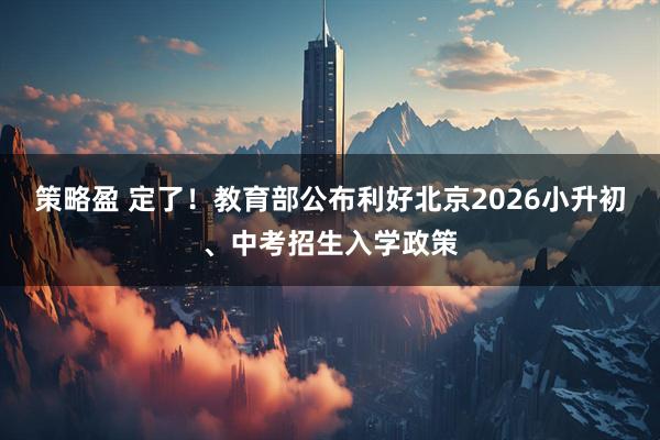 策略盈 定了！教育部公布利好北京2026小升初、中考招生入学政策