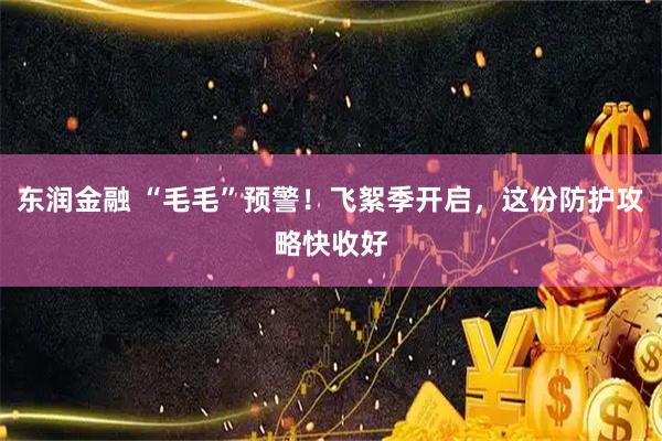 东润金融 “毛毛”预警！飞絮季开启，这份防护攻略快收好