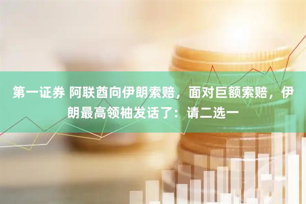 第一证券 阿联酋向伊朗索赔，面对巨额索赔，伊朗最高领袖发话了：请二选一