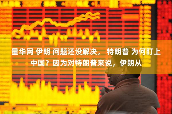 量华网 伊朗 问题还没解决， 特朗普 为何盯上中国？因为对特朗普来说，伊朗从