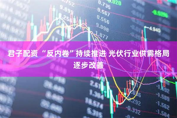 君子配资 “反内卷”持续推进 光伏行业供需格局逐步改善