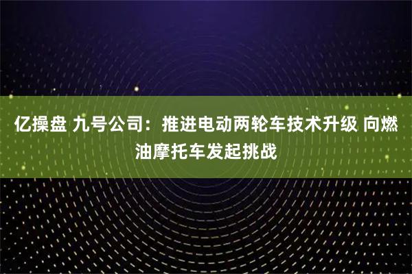 亿操盘 九号公司：推进电动两轮车技术升级 向燃油摩托车发起挑战