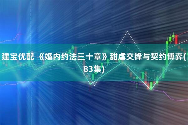 建宝优配 《婚内约法三十章》甜虐交锋与契约博弈(83集)